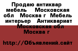 Продаю антиквар (мебель) - Московская обл., Москва г. Мебель, интерьер » Антиквариат   . Московская обл.,Москва г.